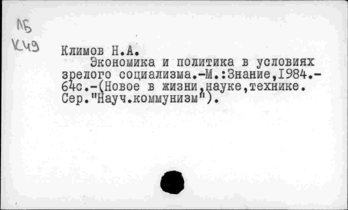 ﻿<45
Климов Н.А.
Экономика и политика в условиях зрелого социализма.-М.:3нание,1984.-64с.-(Новое в жизни.науке,технике. Сер. ’’Науч, комму ни зм’’).